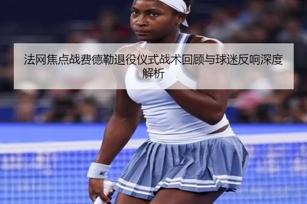 法网焦点战费德勒退役仪式战术回顾与球迷反响深度解析 - NANGONG SPORTS